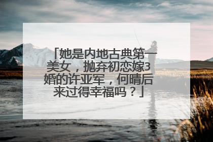 她是内地古典第一美女,抛弃初恋嫁3婚的许亚军,何晴后来过得幸福吗?