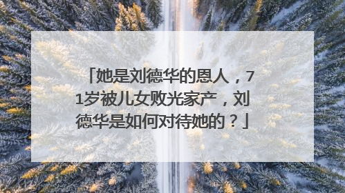 她是刘德华的恩人，71岁被儿女败光家产，刘德华是如何对待她的？