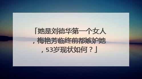 她是刘德华第一个女人，梅艳芳临终前都嫉妒她，53岁现状如何？