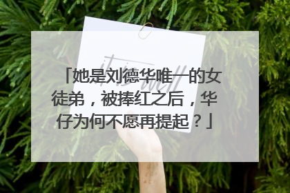 她是刘德华唯一的女徒弟，被捧红之后，华仔为何不愿再提起？