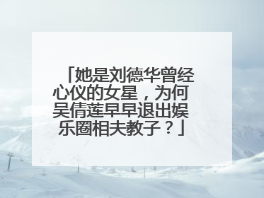 她是刘德华曾经心仪的女星,为何吴倩莲早早退出娱乐圈相夫教子?