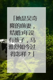 她是吴奇隆的前妻,结婚3年没有孩子,马雅舒如今过得怎样?