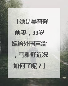 她是吴奇隆前妻,33岁嫁给外国富翁,马雅舒近况如何了呢?
