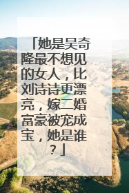 她是吴奇隆最不想见的女人,比刘诗诗更漂亮,嫁二婚富豪被宠成宝,她是谁?