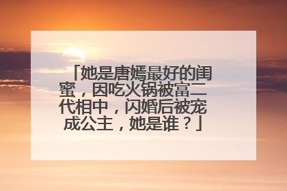 她是唐嫣最好的闺蜜,因吃火锅被富二代相中,闪婚后被宠成公主,她是谁?