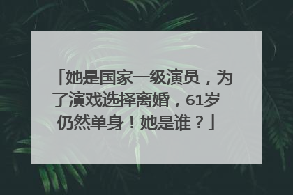 她是国家一级演员，为了演戏选择离婚，61岁仍然单身！她是谁？