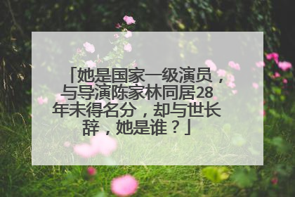 她是国家一级演员,与导演陈家林同居28年未得名分,却与世长辞,她是谁?