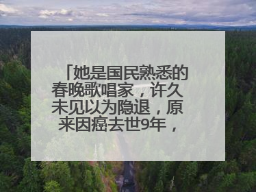 她是国民熟悉的春晚歌唱家,许久未见以为隐退,原来因癌去世9年,她是谁?