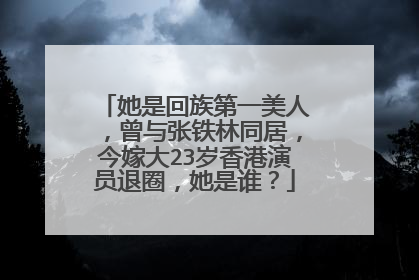 她是回族第一美人，曾与张铁林同居，今嫁大23岁香港演员退圈，她是谁？