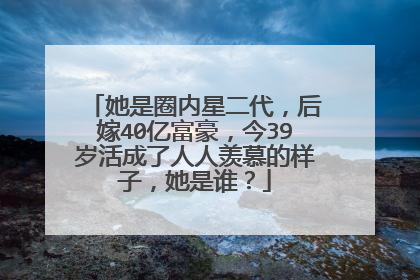 她是圈内星二代，后嫁40亿富豪，今39岁活成了人人羡慕的样子，她是谁？