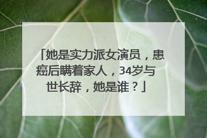 她是实力派女演员,患癌后瞒着家人,34岁与世长辞,她是谁?