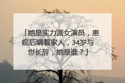 她是实力派女演员，患癌后瞒着家人，34岁与世长辞，她是谁？
