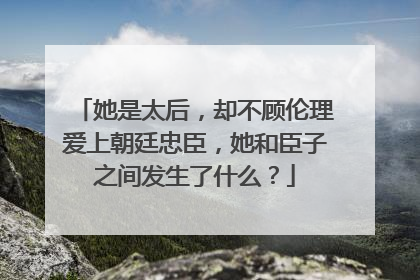 她是太后，却不顾伦理爱上朝廷忠臣，她和臣子之间发生了什么？