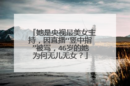 她是央视最美女主持，因直播“竖中指”被骂，46岁的她为何无儿无女？