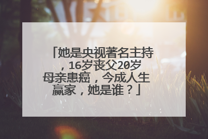 她是央视著名主持，16岁丧父20岁母亲患癌，今成人生赢家，她是谁？