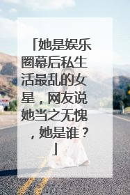 她是娱乐圈幕后私生活最乱的女星，网友说她当之无愧，她是谁？