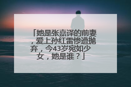 她是张嘉译的前妻，爱上孙红雷惨遭抛弃，今43岁宛如少女，她是谁？