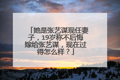 她是张艺谋现任妻子,19岁称不后悔嫁给张艺谋,现在过得怎么样?