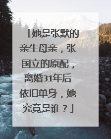 她是张默的亲生母亲,张国立的原配,离婚31年后依旧单身,她究竟是谁?