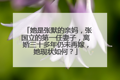 她是张默的亲妈，张国立的第一任妻子，离婚三十多年仍未再嫁，她现状如何？