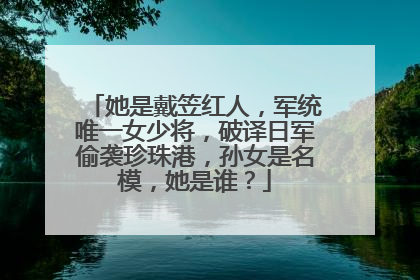 她是戴笠红人，军统唯一女少将，破译日军偷袭珍珠港，孙女是名模，她是谁？