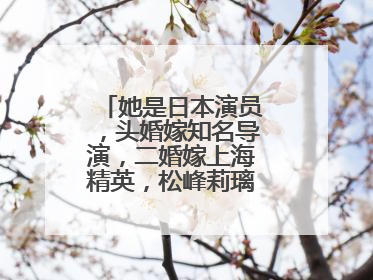 她是日本演员,头婚嫁知名导演,二婚嫁上海精英,松峰莉璃如今怎样了?