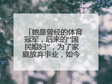 她是曾经的体育冠军，后来的“国民媳妇”，为了家庭放弃事业，如今怎样？