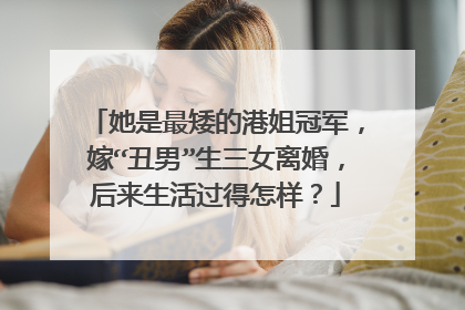 她是最矮的港姐冠军,嫁“丑男”生三女离婚,后来生活过得怎样?