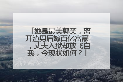 她是最美郭芙，离开渣男后嫁百亿富豪，丈夫入狱却放飞自我，今现状如何？