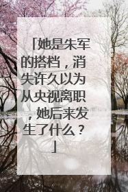 她是朱军的搭档,消失许久以为从央视离职,她后来发生了什么?