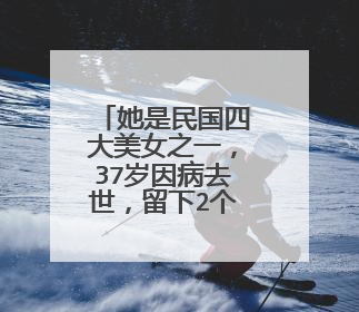 她是民国四大美女之一,37岁因病去世,留下2个儿子,现状如何?