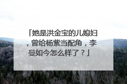 她是洪金宝的儿媳妇,曾给杨紫当配角,李曼如今怎么样了?