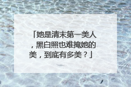 她是清末第一美人,黑白照也难掩她的美,到底有多美?