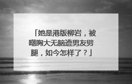 她是港版柳岩,被嘲胸大无脑遭男友劈腿,如今怎样了?