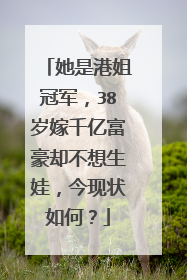 她是港姐冠军，38岁嫁千亿富豪却不想生娃，今现状如何？