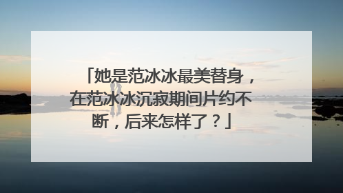 她是范冰冰最美替身,在范冰冰沉寂期间片约不断,后来怎样了?