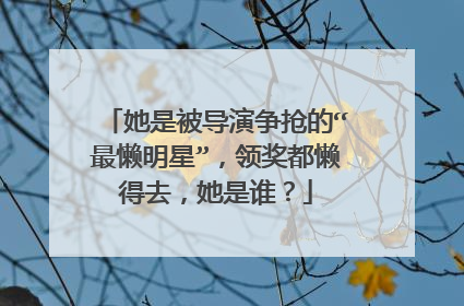 她是被导演争抢的“最懒明星”，领奖都懒得去，她是谁？