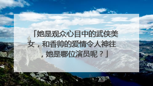 她是观众心目中的武侠美女，和香帅的爱情令人神往，她是哪位演员呢？