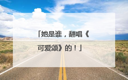 她是谁,翻唱《可爱颂》的!