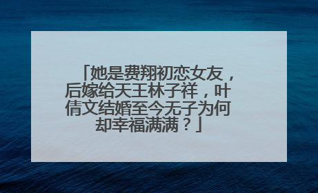 她是费翔初恋女友，后嫁给天王林子祥，叶倩文结婚至今无子为何却幸福满满？