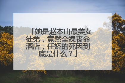 她是赵本山最美女徒弟，竟然全裸丧命酒店，任娇的死因到底是什么？