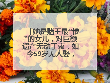 她是赌王最“惨”的女儿，对巨额遗产无动于衷，如今59岁无人娶，她是谁？