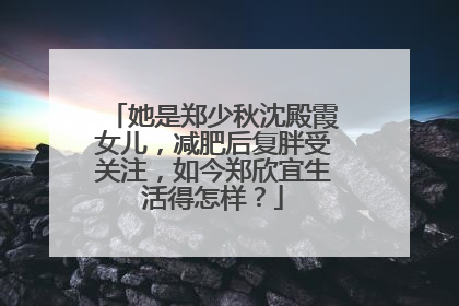 她是郑少秋沈殿霞女儿，减肥后复胖受关注，如今郑欣宜生活得怎样？