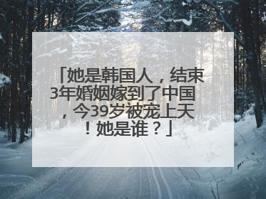 她是韩国人,结束3年婚姻嫁到了中国,今39岁被宠上天!她是谁?