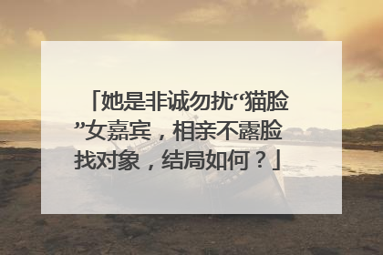 她是非诚勿扰“猫脸”女嘉宾，相亲不露脸找对象，结局如何？
