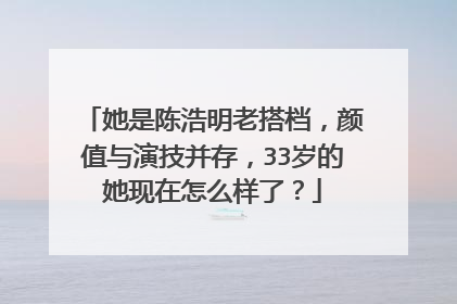 她是陈浩明老搭档,颜值与演技并存,33岁的她现在怎么样了?