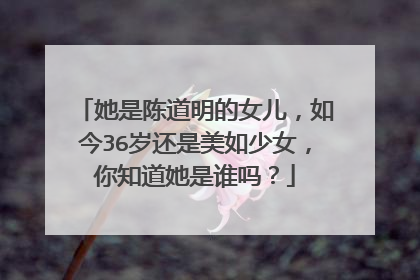 她是陈道明的女儿,如今36岁还是美如少女,你知道她是谁吗?