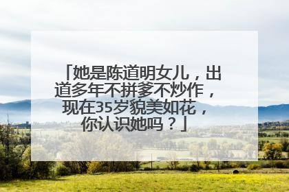 她是陈道明女儿,出道多年不拼爹不炒作,现在35岁貌美如花,你认识她吗?