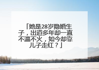 她是28岁隐婚生子，出道多年却一直不温不火，如今却靠儿子走红？