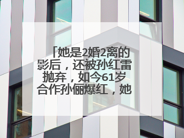 她是2婚2离的影后，还被孙红雷抛弃，如今61岁合作孙俪爆红，她是谁？